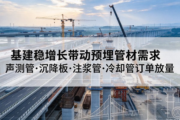 平南基建稳增长带动预埋监测管材需求,声测管、沉降板、注浆管订单持续放量