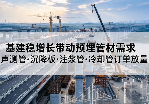 平南基建稳增长带动预埋监测管材需求，声测管、沉降板、注浆管订单持续放量